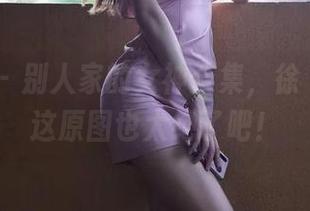 微密圈 - 别人家的女神合集，徐珺大哥你这原图也太绝了吧！