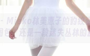 秀人网 - Mieko林美惠子的豹纹资源：不止是图包，还是一段迷失丛林的旅程！